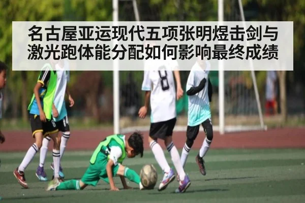 名古屋亚运现代五项张明煜击剑与激光跑体能分配如何影响最终成绩