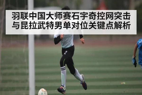 羽联中国大师赛石宇奇控网突击与昆拉武特男单对位关键点解析